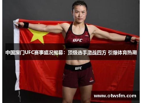 中国澳门UFC赛事盛况揭幕：顶级选手激战四方 引爆体育热潮