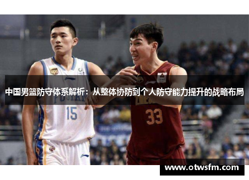中国男篮防守体系解析：从整体协防到个人防守能力提升的战略布局