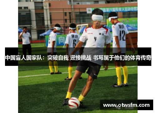 中国盲人国家队：突破自我 迎接挑战 书写属于他们的体育传奇