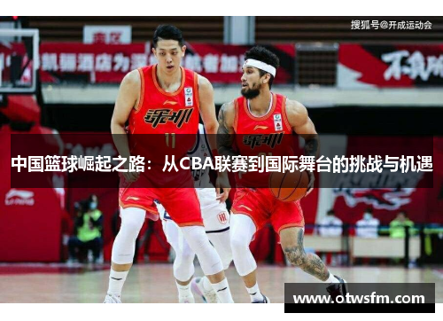 中国篮球崛起之路：从CBA联赛到国际舞台的挑战与机遇