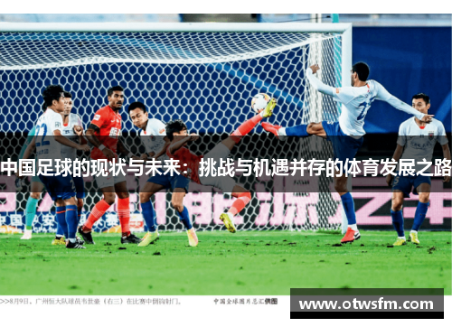 中国足球的现状与未来：挑战与机遇并存的体育发展之路