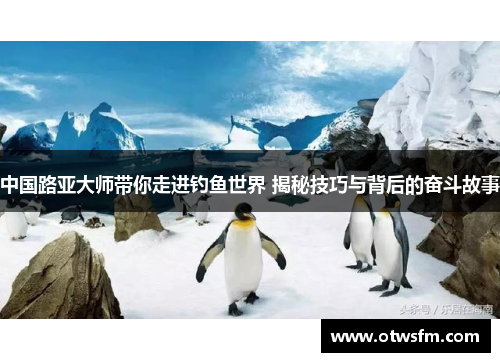 中国路亚大师带你走进钓鱼世界 揭秘技巧与背后的奋斗故事