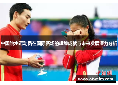 中国跳水运动员在国际赛场的辉煌成就与未来发展潜力分析