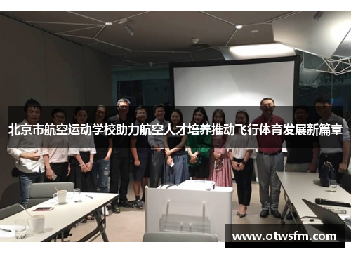 北京市航空运动学校助力航空人才培养推动飞行体育发展新篇章