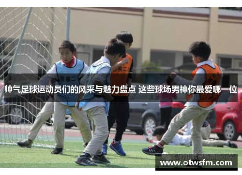 帅气足球运动员们的风采与魅力盘点 这些球场男神你最爱哪一位