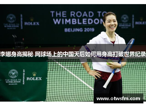 李娜身高揭秘 网球场上的中国天后如何用身高打破世界纪录