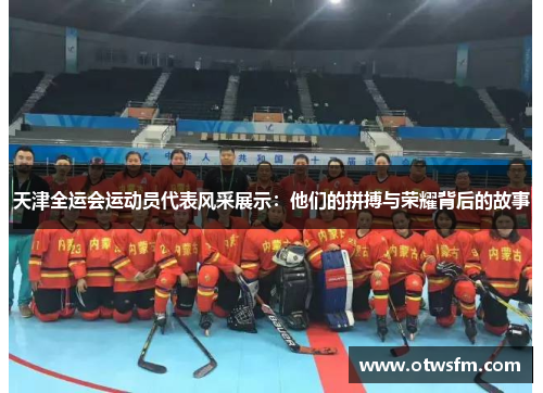 天津全运会运动员代表风采展示：他们的拼搏与荣耀背后的故事