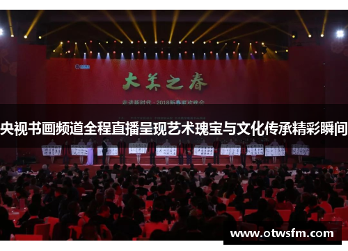 央视书画频道全程直播呈现艺术瑰宝与文化传承精彩瞬间