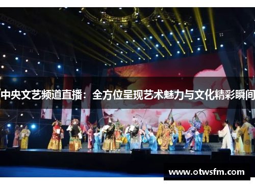 中央文艺频道直播：全方位呈现艺术魅力与文化精彩瞬间