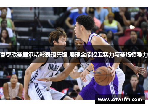 夏季联赛鲍尔精彩表现集锦 展现全能控卫实力与赛场领导力