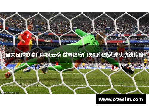各大足球联赛门将风云榜 世界级守门员如何成就球队防线传奇